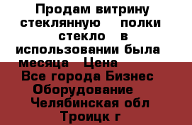 Продам витрину стеклянную, 4 полки (стекло), в использовании была 3 месяца › Цена ­ 9 000 - Все города Бизнес » Оборудование   . Челябинская обл.,Троицк г.